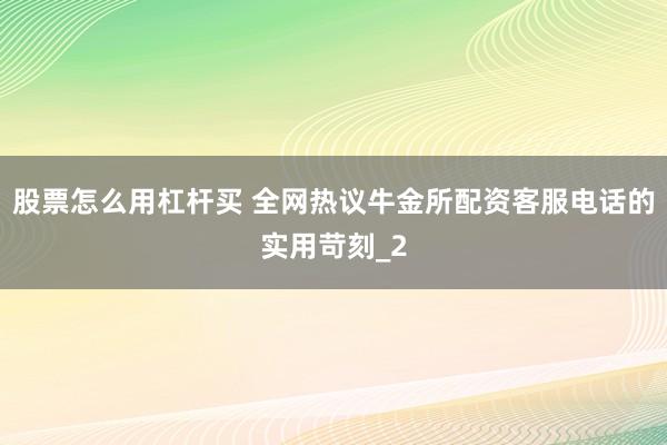 股票怎么用杠杆买 全网热议牛金所配资客服电话的实用苛刻_2
