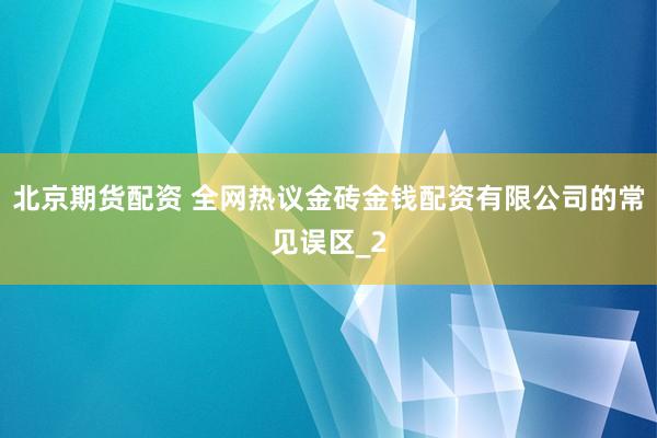 北京期货配资 全网热议金砖金钱配资有限公司的常见误区_2