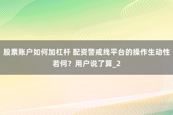股票账户如何加杠杆 配资警戒线平台的操作生动性若何？用户说了算_2