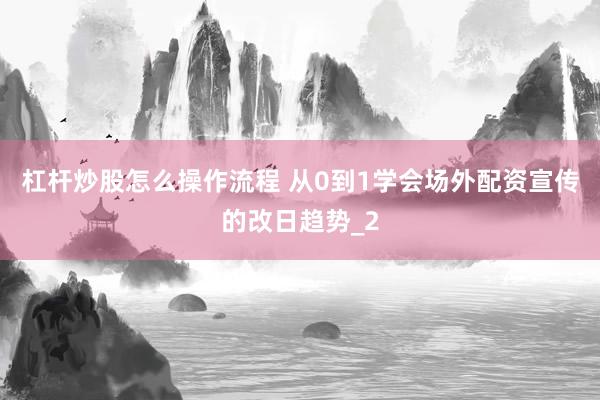 杠杆炒股怎么操作流程 从0到1学会场外配资宣传的改日趋势_2