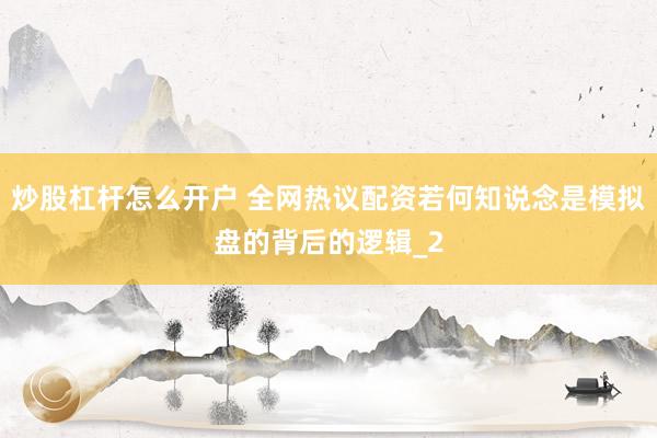 炒股杠杆怎么开户 全网热议配资若何知说念是模拟盘的背后的逻辑_2