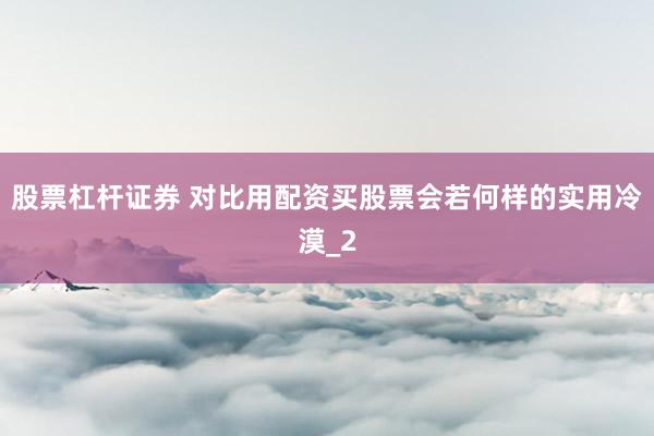 股票杠杆证券 对比用配资买股票会若何样的实用冷漠_2