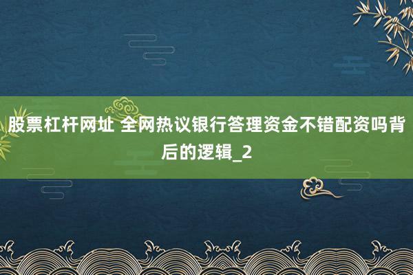 股票杠杆网址 全网热议银行答理资金不错配资吗背后的逻辑_2