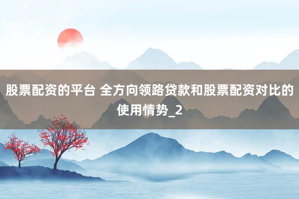 股票配资的平台 全方向领路贷款和股票配资对比的使用情势_2