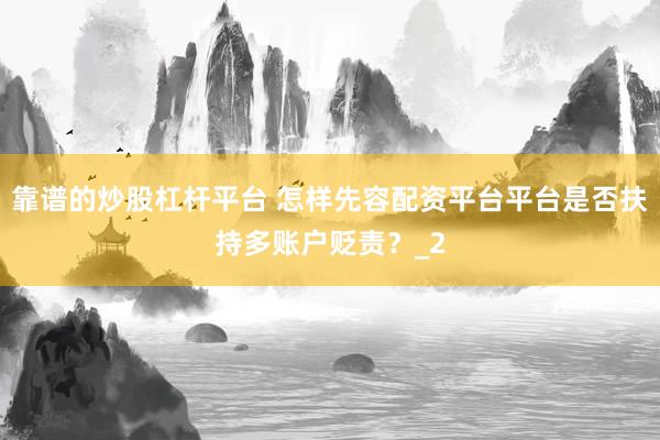 靠谱的炒股杠杆平台 怎样先容配资平台平台是否扶持多账户贬责？_2