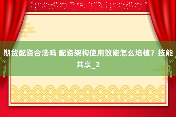 期货配资合法吗 配资架构使用效能怎么培植？技能共享_2