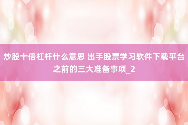 炒股十倍杠杆什么意思 出手股票学习软件下载平台之前的三大准备事项_2