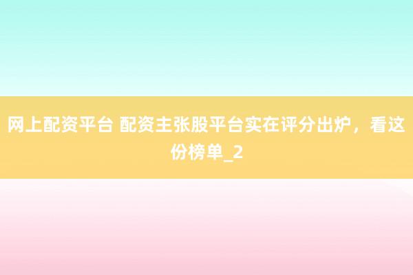 网上配资平台 配资主张股平台实在评分出炉，看这份榜单_2