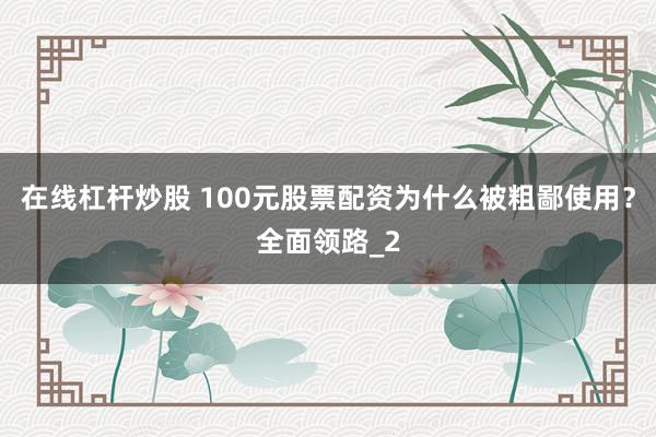 在线杠杆炒股 100元股票配资为什么被粗鄙使用？全面领路_2