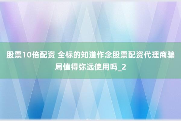 股票10倍配资 全标的知道作念股票配资代理商骗局值得弥远使用吗_2