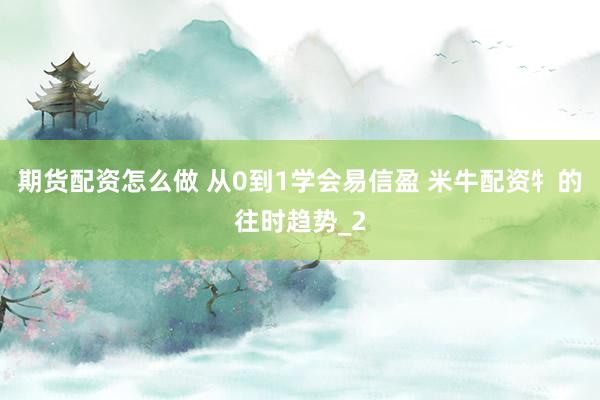 期货配资怎么做 从0到1学会易信盈 米牛配资牜的往时趋势_2