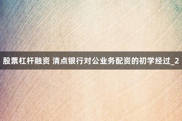 股票杠杆融资 清点银行对公业务配资的初学经过_2