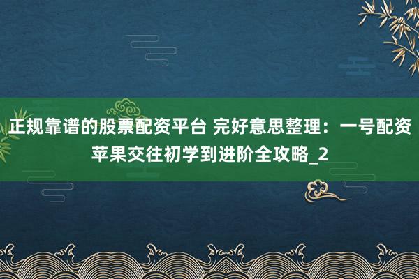 正规靠谱的股票配资平台 完好意思整理：一号配资苹果交往初学到进阶全攻略_2