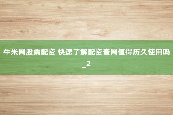 牛米网股票配资 快速了解配资查网值得历久使用吗_2