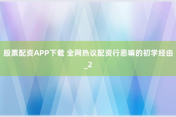 股票配资APP下载 全网热议配资行恶嘛的初学经由_2