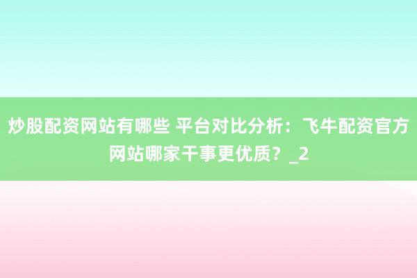 炒股配资网站有哪些 平台对比分析：飞牛配资官方网站哪家干事更优质？_2