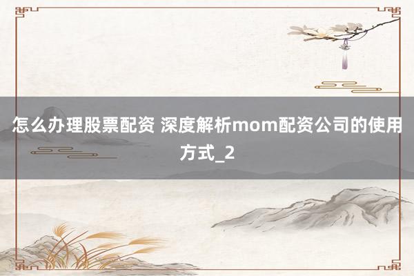 怎么办理股票配资 深度解析mom配资公司的使用方式_2