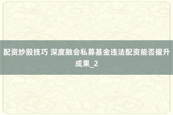 配资炒股技巧 深度融会私募基金违法配资能否擢升成果_2