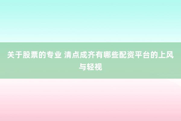 关于股票的专业 清点成齐有哪些配资平台的上风与轻视