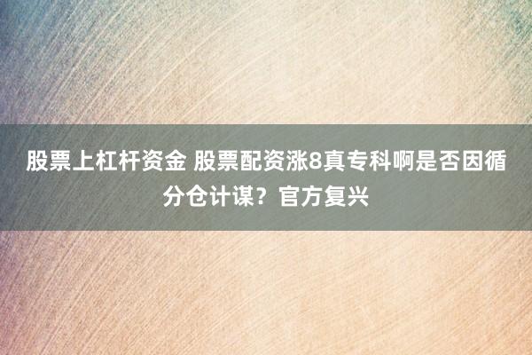 股票上杠杆资金 股票配资涨8真专科啊是否因循分仓计谋？官方复兴