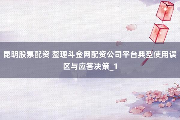 昆明股票配资 整理斗金网配资公司平台典型使用误区与应答决策_1