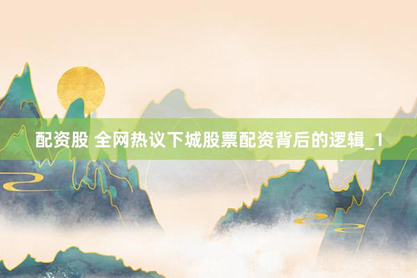 配资股 全网热议下城股票配资背后的逻辑_1