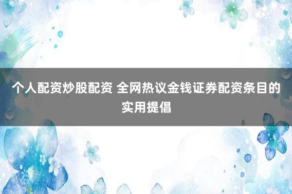 个人配资炒股配资 全网热议金钱证券配资条目的实用提倡