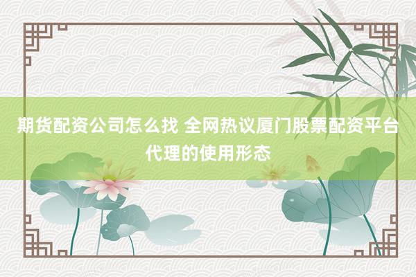 期货配资公司怎么找 全网热议厦门股票配资平台代理的使用形态
