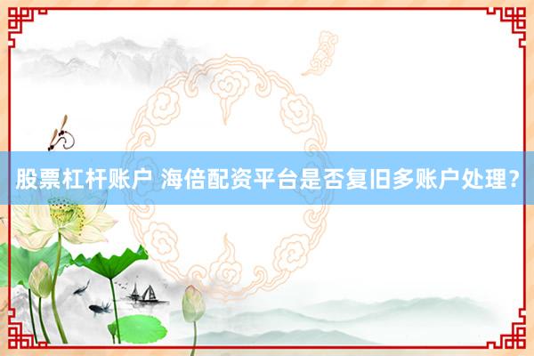 股票杠杆账户 海倍配资平台是否复旧多账户处理？