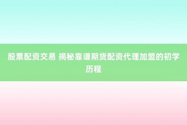 股票配资交易 揭秘靠谱期货配资代理加盟的初学历程