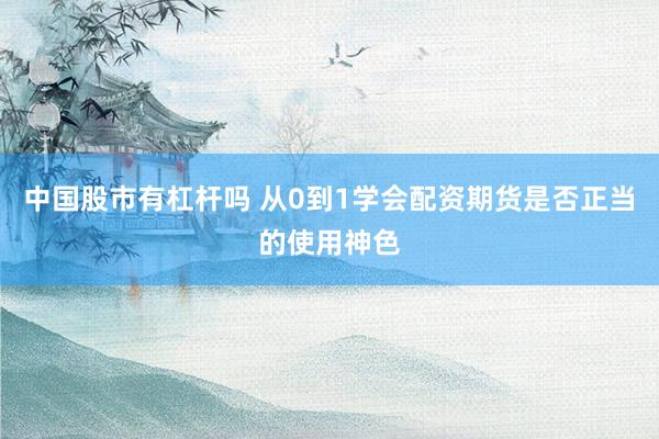 中国股市有杠杆吗 从0到1学会配资期货是否正当的使用神色