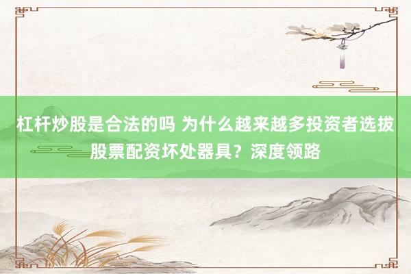 杠杆炒股是合法的吗 为什么越来越多投资者选拔股票配资坏处器具？深度领路