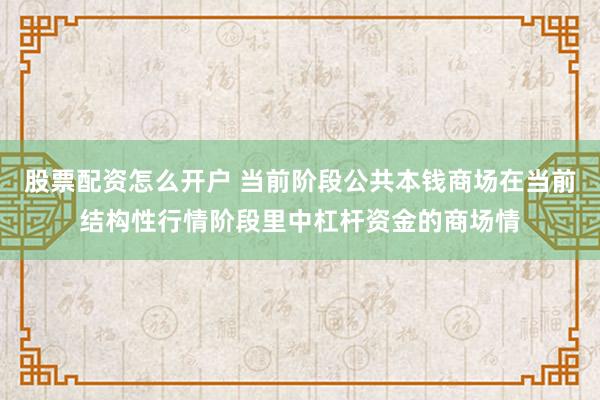股票配资怎么开户 当前阶段公共本钱商场在当前结构性行情阶段里中杠杆资金的商场情