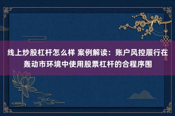 线上炒股杠杆怎么样 案例解读：账户风控履行在轰动市环境中使用股票杠杆的合程序围