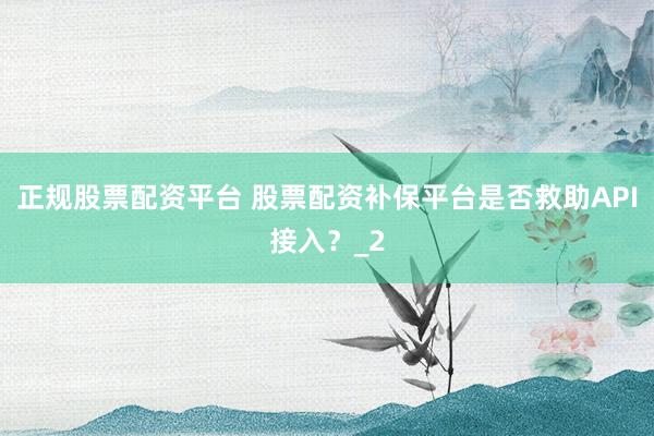 正规股票配资平台 股票配资补保平台是否救助API接入？_2