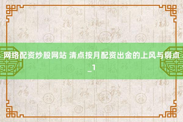 网络配资炒股网站 清点按月配资出金的上风与弱点_1