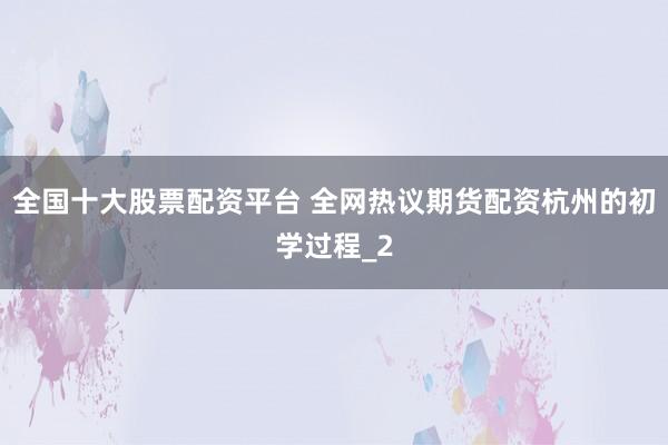 全国十大股票配资平台 全网热议期货配资杭州的初学过程_2