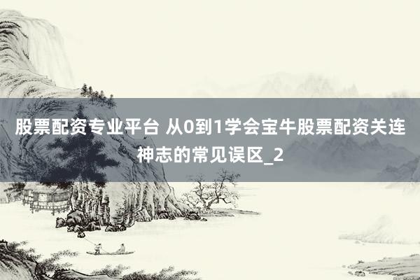股票配资专业平台 从0到1学会宝牛股票配资关连神志的常见误区_2