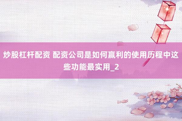 炒股杠杆配资 配资公司是如何赢利的使用历程中这些功能最实用_2