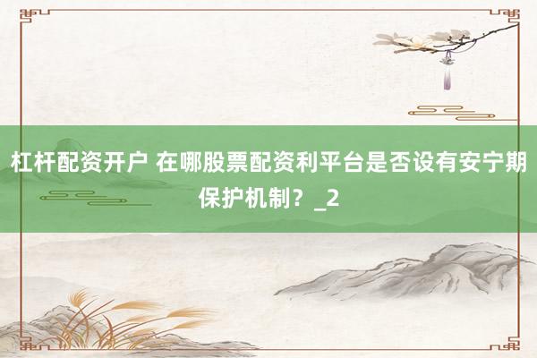 杠杆配资开户 在哪股票配资利平台是否设有安宁期保护机制?_2