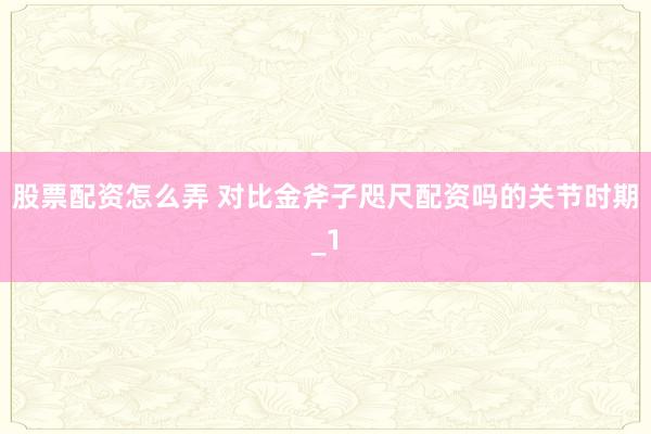 股票配资怎么弄 对比金斧子咫尺配资吗的关节时期_1