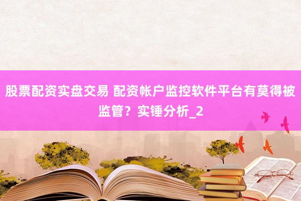 股票配资实盘交易 配资帐户监控软件平台有莫得被监管？实锤分析_2