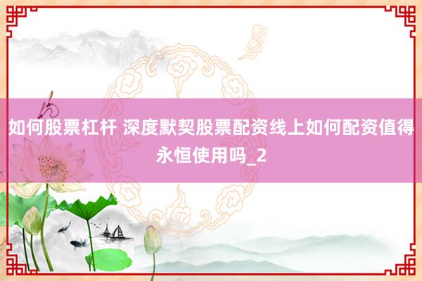 如何股票杠杆 深度默契股票配资线上如何配资值得永恒使用吗_2