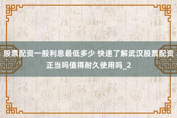 股票配资一般利息最低多少 快速了解武汉股票配资正当吗值得耐久使用吗_2