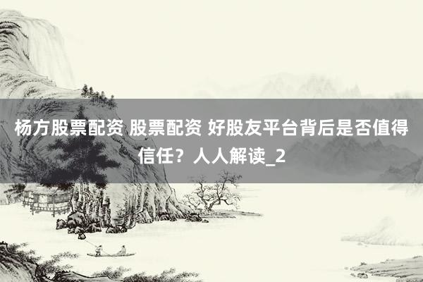 杨方股票配资 股票配资 好股友平台背后是否值得信任?人人解读_2
