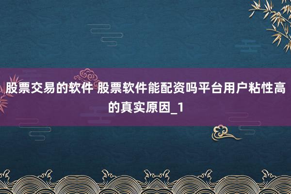 股票交易的软件 股票软件能配资吗平台用户粘性高的真实原因_1
