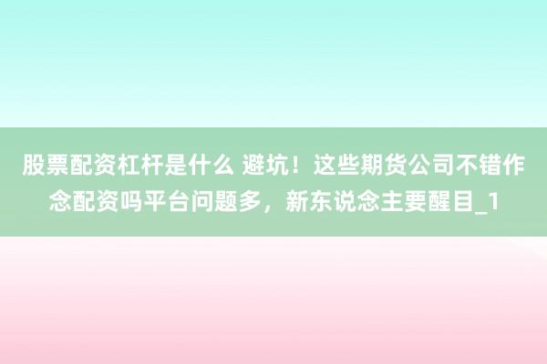 股票配资杠杆是什么 避坑!这些期货公司不错作念配资吗平台问题多,新东说念主要醒目_1