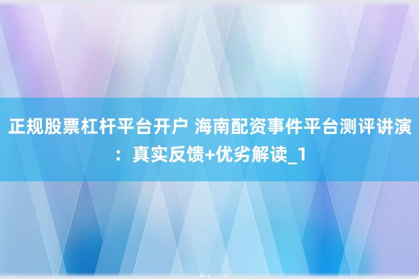 正规股票杠杆平台开户 海南配资事件平台测评讲演：真实反馈+优劣解读_1