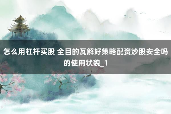 怎么用杠杆买股 全目的瓦解好策略配资炒股安全吗的使用状貌_1