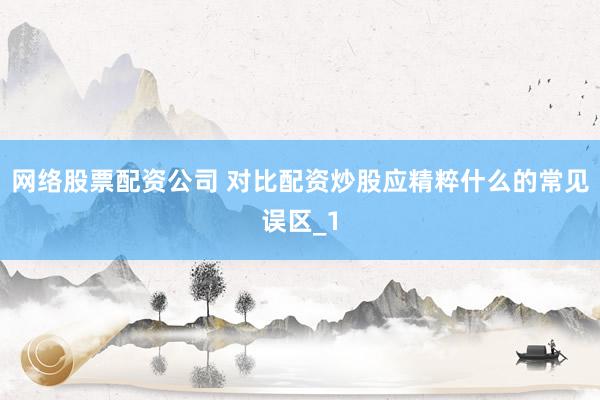 网络股票配资公司 对比配资炒股应精粹什么的常见误区_1